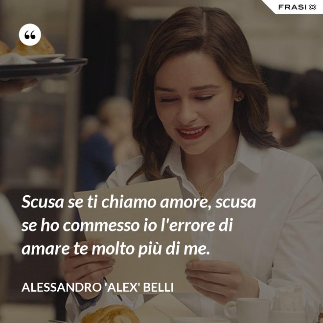 Scusa se ti chiamo amore, scusa se ho commesso io l'errore di amare te molto più di me. - Alessandro 'Alex' Belli