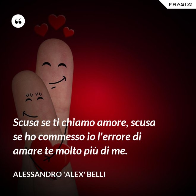 Scusa se ti chiamo amore, scusa se ho commesso io l'errore di amare te molto più di me. - Alessandro 'Alex' Belli