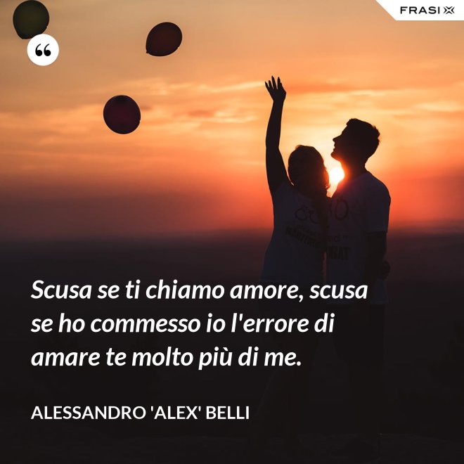 Scusa se ti chiamo amore, scusa se ho commesso io l'errore di amare te molto più di me. - Alessandro 'Alex' Belli