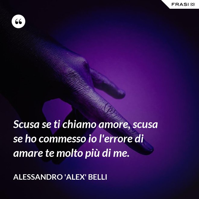 Scusa se ti chiamo amore, scusa se ho commesso io l'errore di amare te molto più di me. - Alessandro 'Alex' Belli