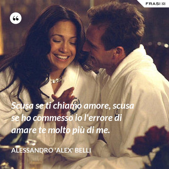 Scusa se ti chiamo amore, scusa se ho commesso io l'errore di amare te molto più di me. - Alessandro 'Alex' Belli