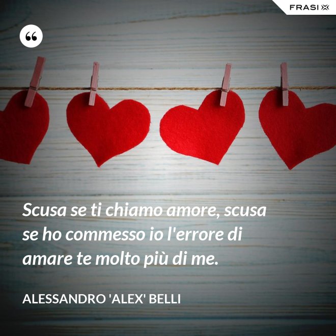 Scusa se ti chiamo amore, scusa se ho commesso io l'errore di amare te molto più di me. - Alessandro 'Alex' Belli