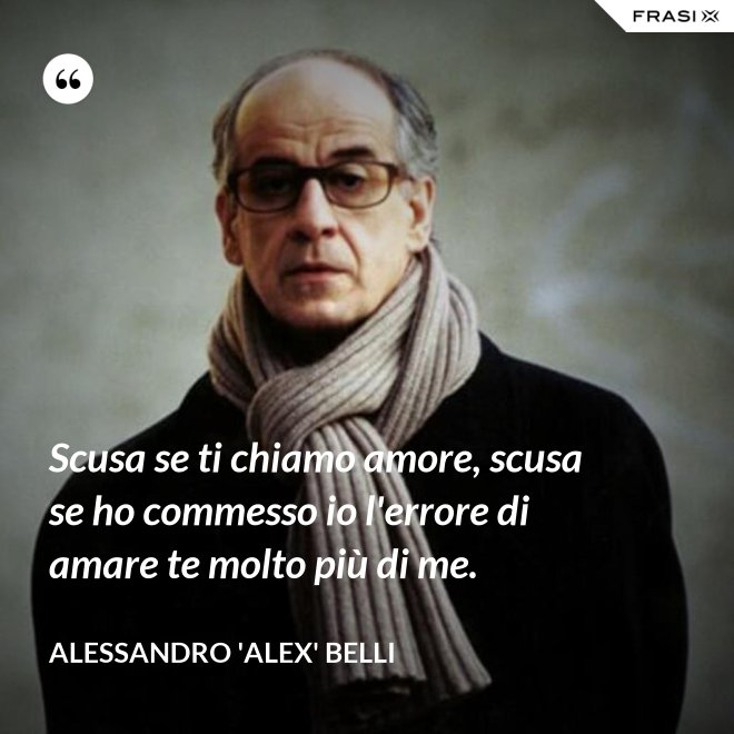 Scusa se ti chiamo amore, scusa se ho commesso io l'errore di amare te molto più di me. - Alessandro 'Alex' Belli