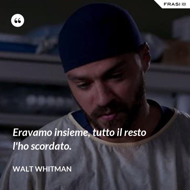 Eravamo insieme, tutto il resto l'ho scordato. - Walt Whitman