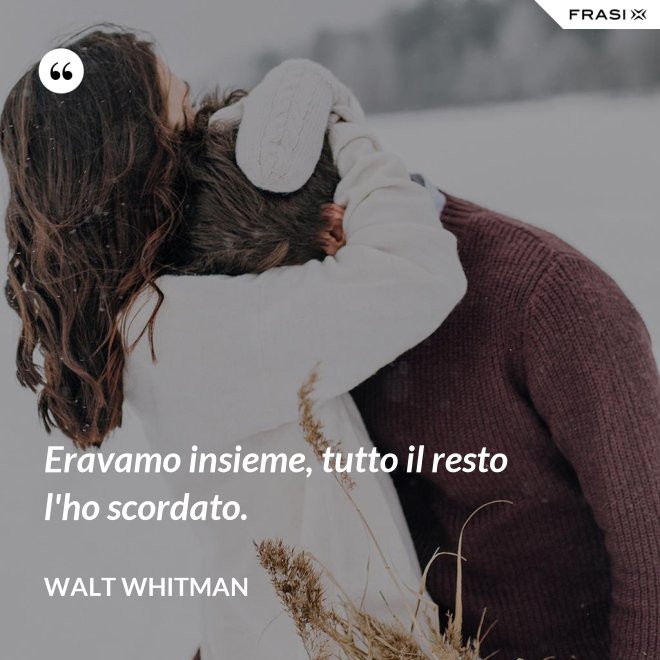 Eravamo insieme, tutto il resto l'ho scordato. - Walt Whitman