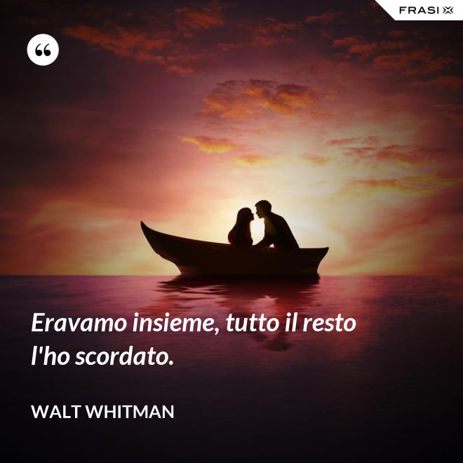 Eravamo insieme, tutto il resto l'ho scordato. - Walt Whitman