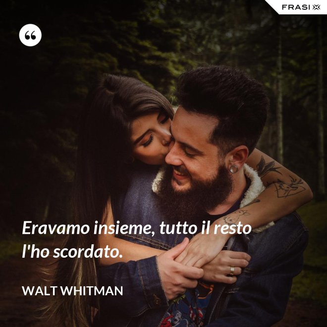 Eravamo insieme, tutto il resto l'ho scordato. - Walt Whitman