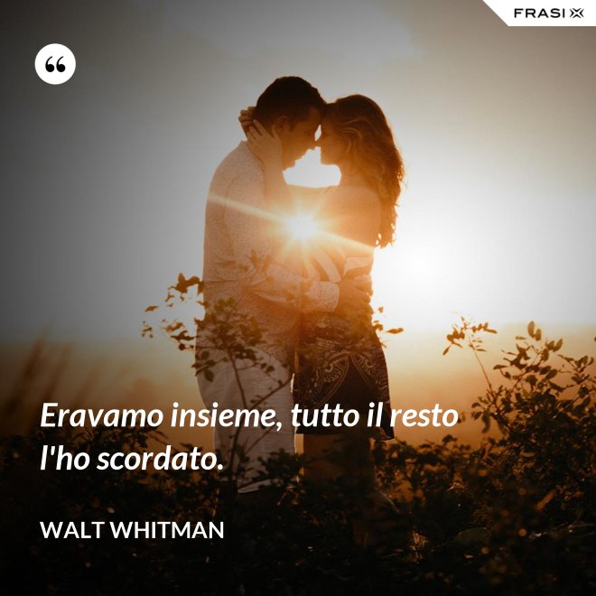 Eravamo insieme, tutto il resto l'ho scordato. - Walt Whitman