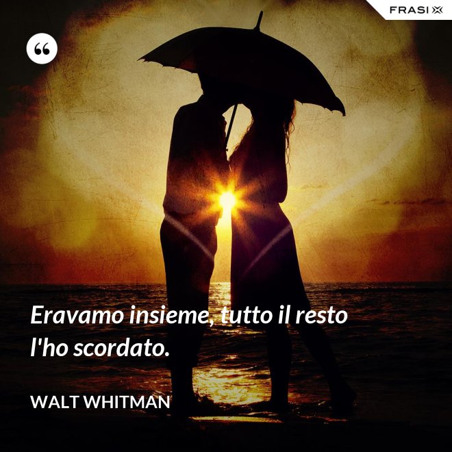 Eravamo insieme, tutto il resto l'ho scordato. - Walt Whitman