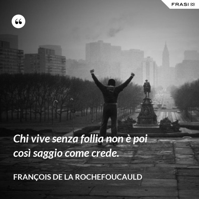 Chi vive senza follia non è poi così saggio come crede. - François de La Rochefoucauld