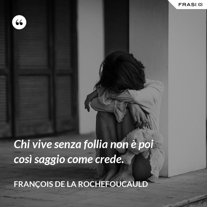 Chi vive senza follia non è poi così saggio come crede. - François de La Rochefoucauld