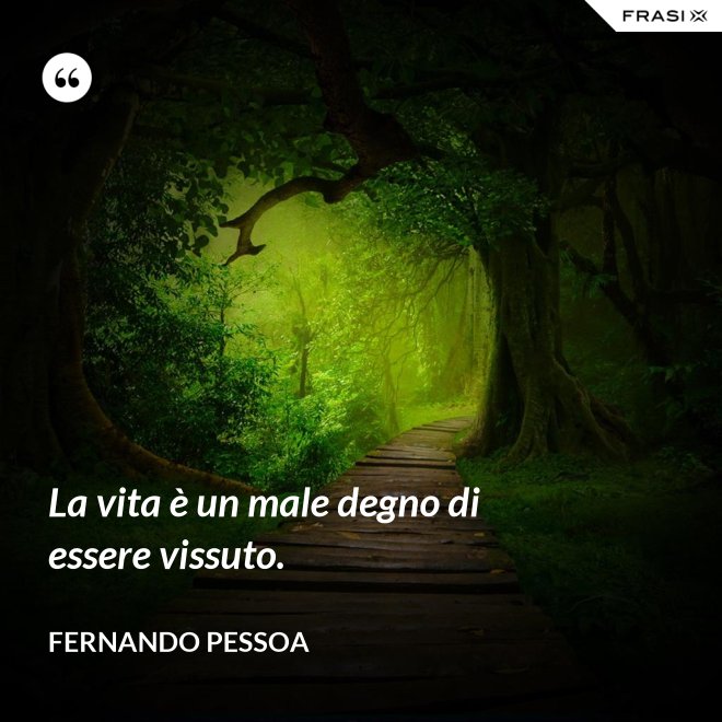 La vita è un male degno di essere vissuto. - Fernando Pessoa