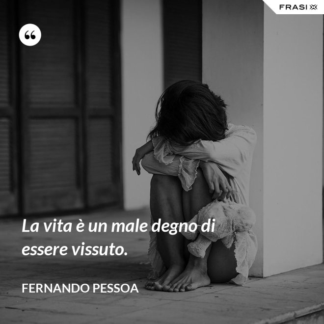 La vita è un male degno di essere vissuto. - Fernando Pessoa