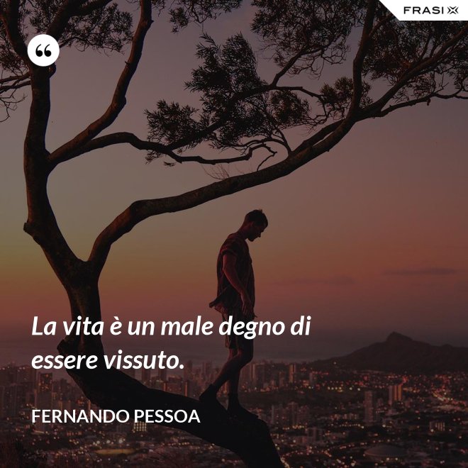La vita è un male degno di essere vissuto. - Fernando Pessoa