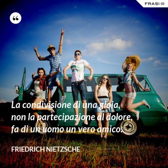 La condivisione di una gioia, non la partecipazione al dolore, fa di un uomo un vero amico. - Friedrich Nietzsche
