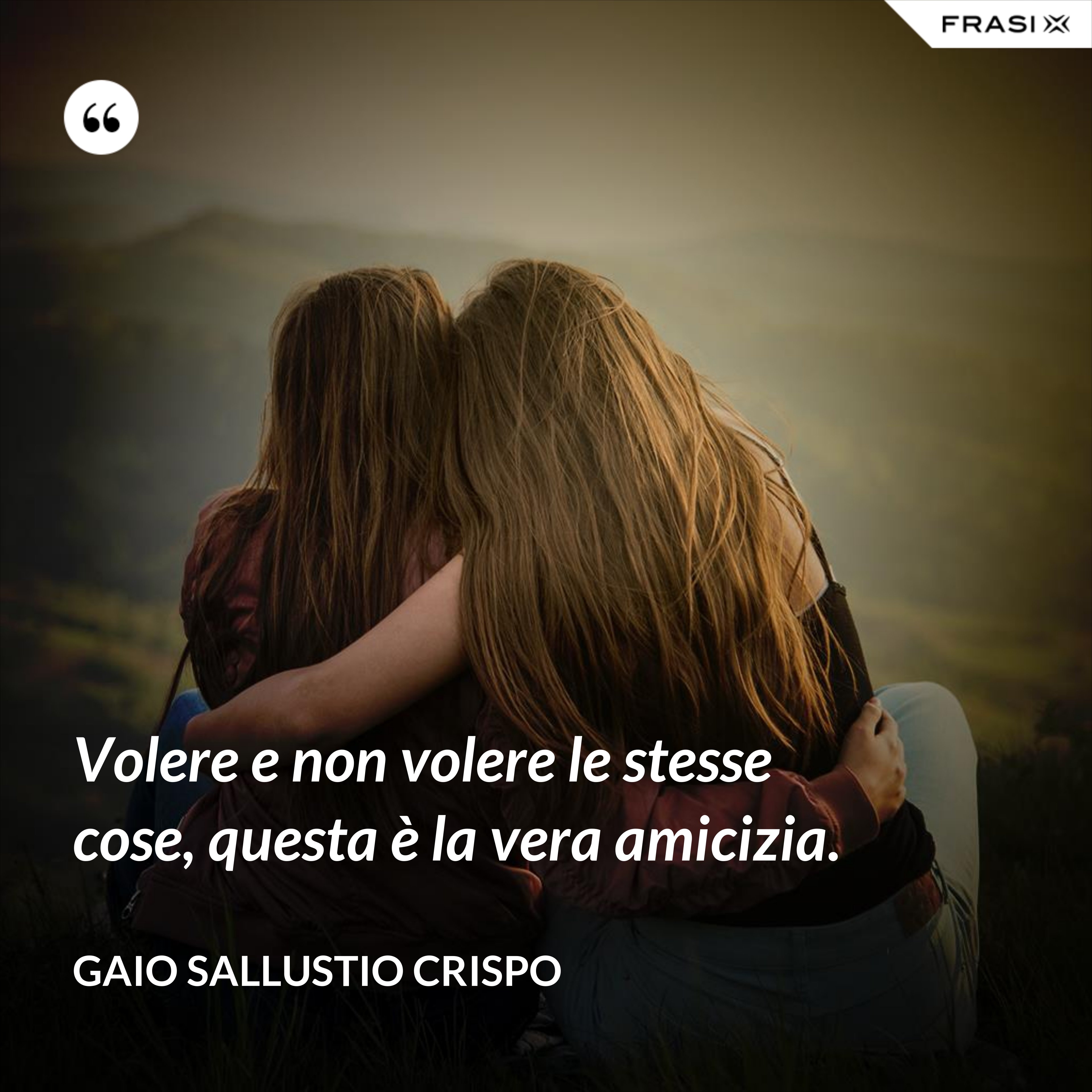 Volere e non volere le stesse cose, questa è la vera amicizia. - Gaio Sallustio Crispo