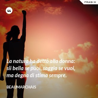 La natura ha detto alla donna: sii bella se puoi, saggia se vuoi, ma degna di stima sempre. - Beaumarchais