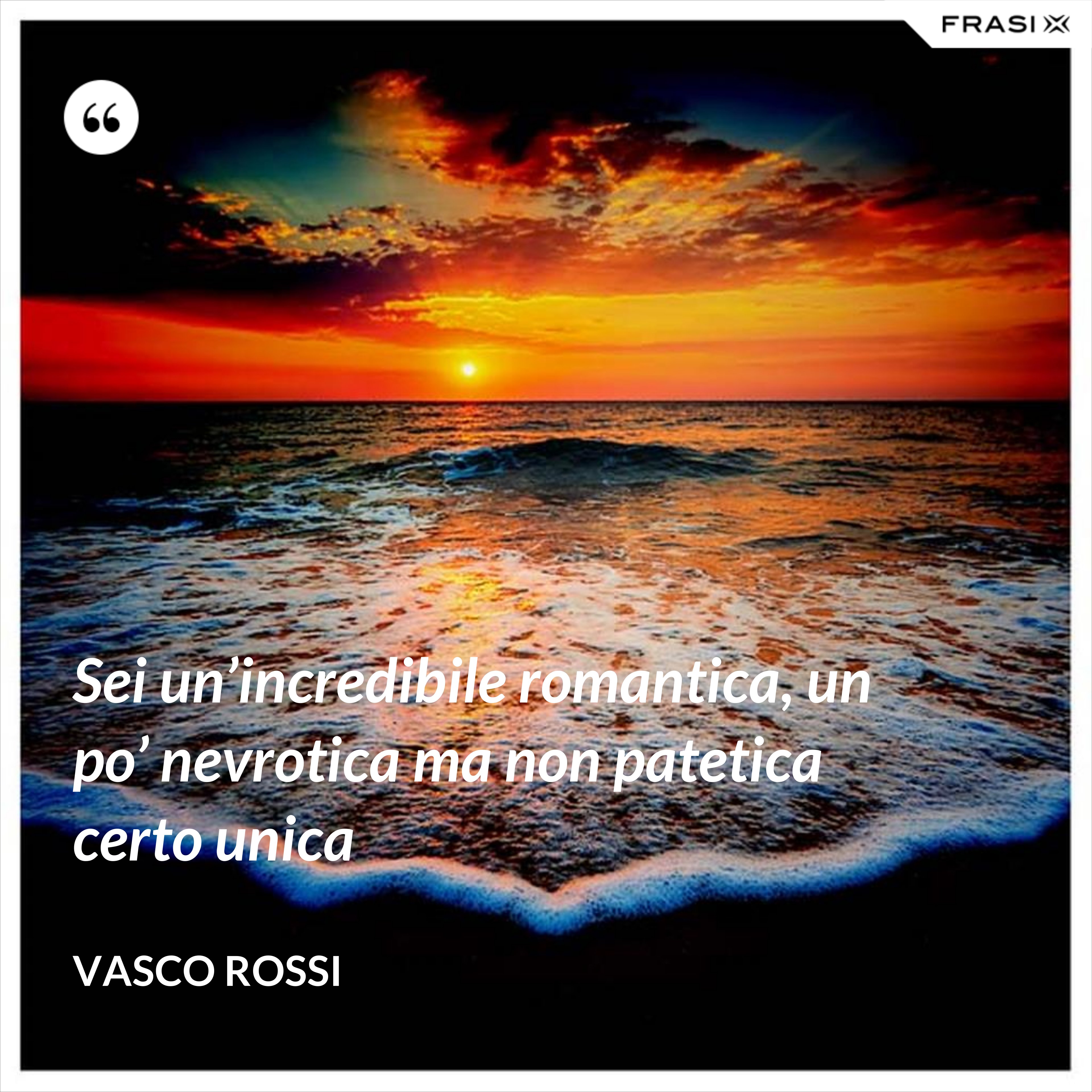 Sei un’incredibile romantica, un po’ nevrotica ma non patetica certo unica - Vasco Rossi