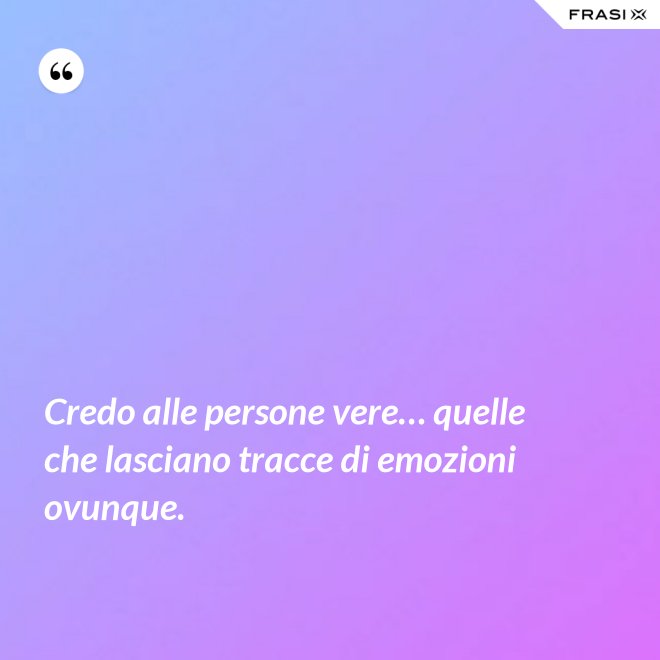 Credo alle persone vere… quelle che lasciano tracce di emozioni ovunque. - Anonimo