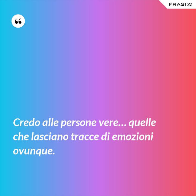 Credo alle persone vere… quelle che lasciano tracce di emozioni ovunque. - Anonimo