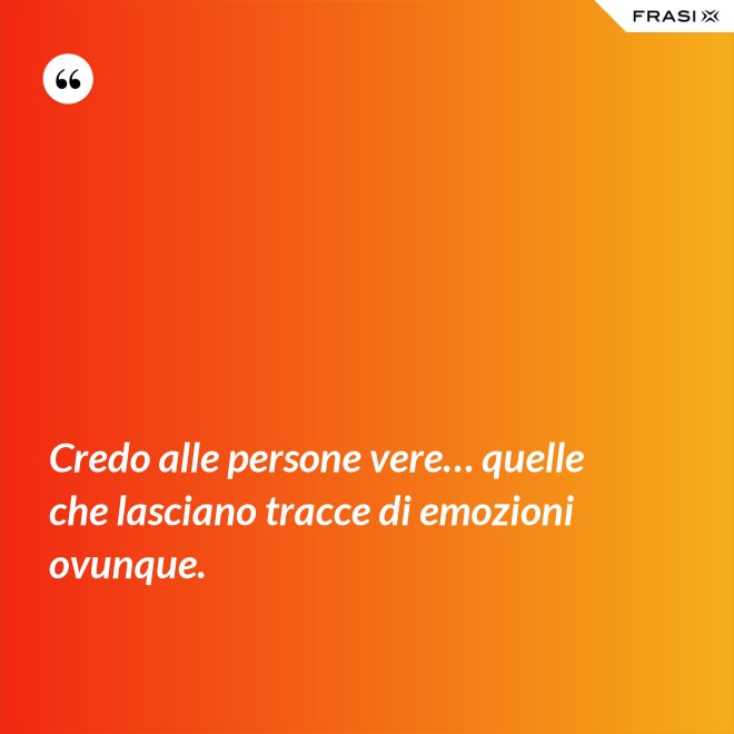 Credo alle persone vere… quelle che lasciano tracce di emozioni ovunque. - Anonimo