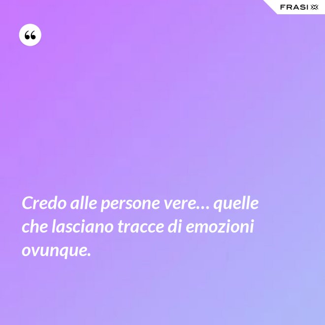 Credo alle persone vere… quelle che lasciano tracce di emozioni ovunque. - Anonimo