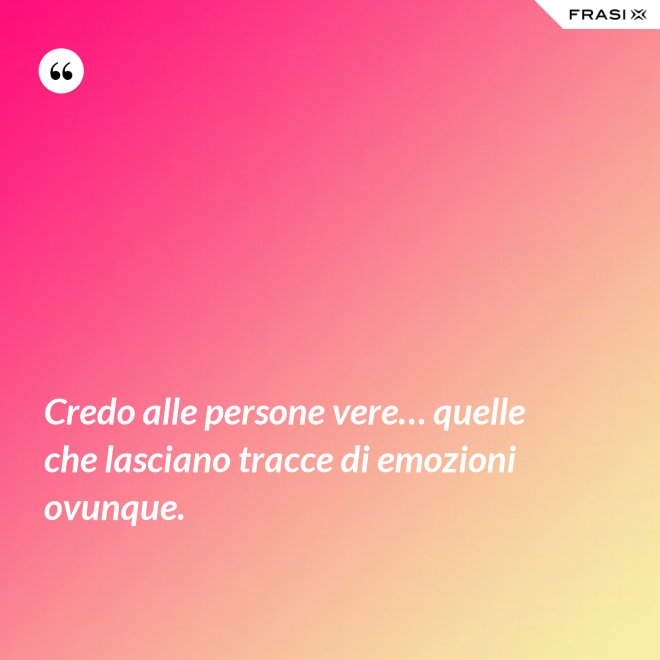Credo alle persone vere… quelle che lasciano tracce di emozioni ovunque. - Anonimo