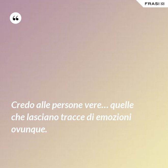 Credo alle persone vere… quelle che lasciano tracce di emozioni ovunque. - Anonimo