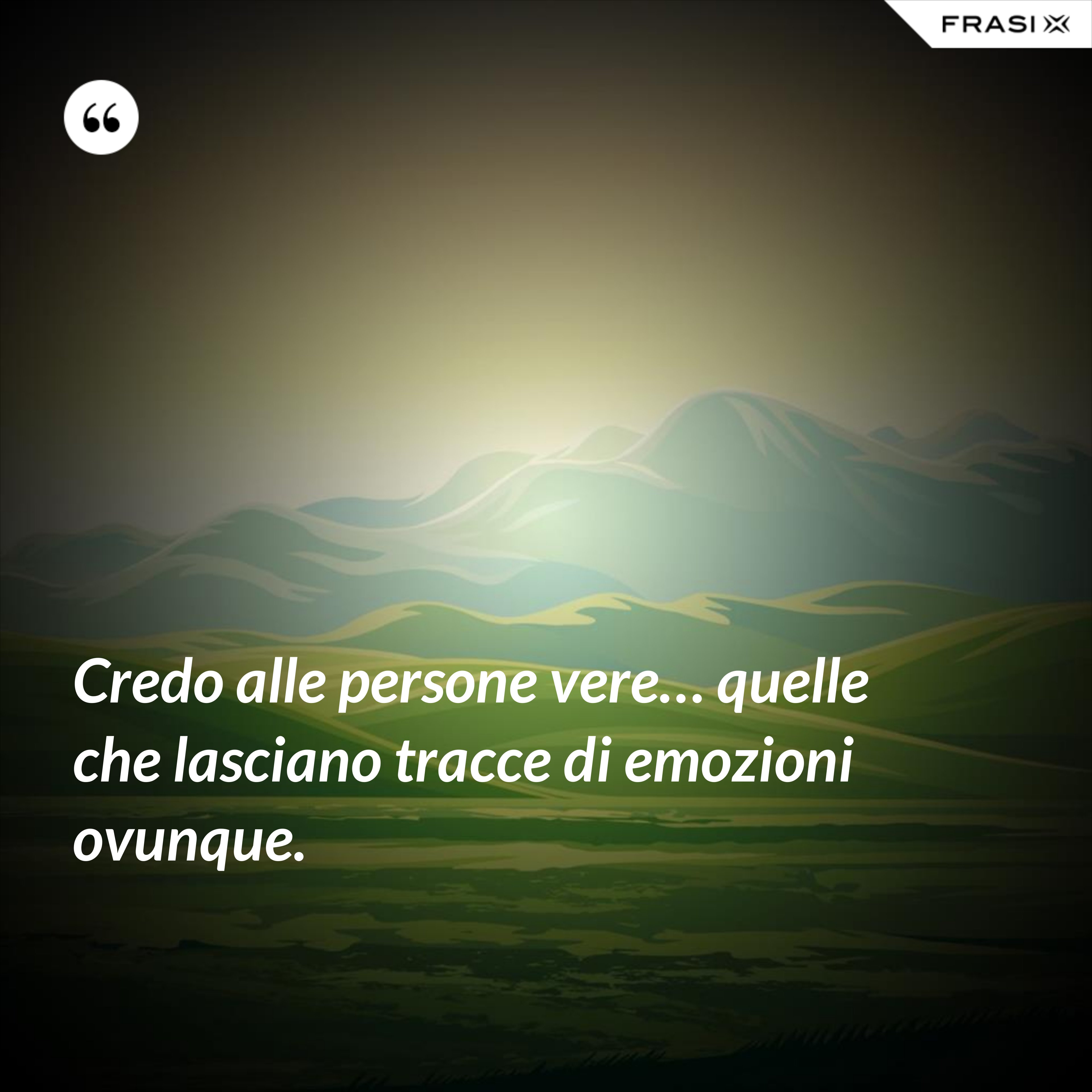 Credo alle persone vere… quelle che lasciano tracce di emozioni ovunque. - Anonimo