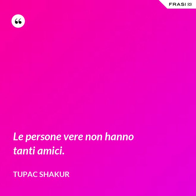 Le persone vere non hanno tanti amici. - Tupac Shakur