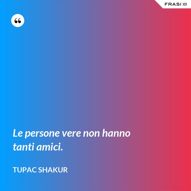 Le persone vere non hanno tanti amici. - Tupac Shakur