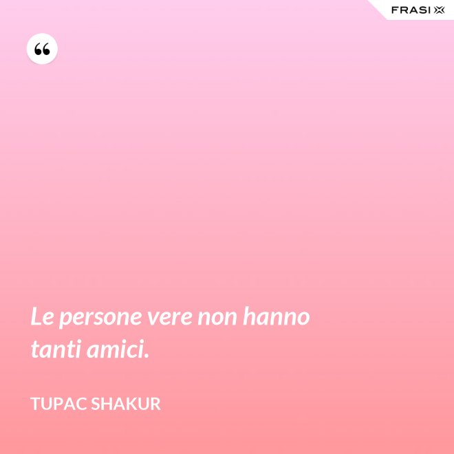 Le persone vere non hanno tanti amici. - Tupac Shakur