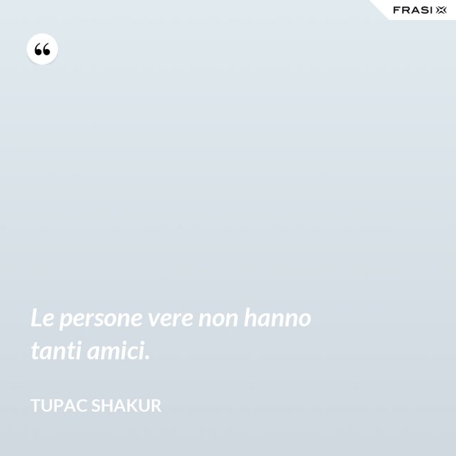 Le persone vere non hanno tanti amici. - Tupac Shakur