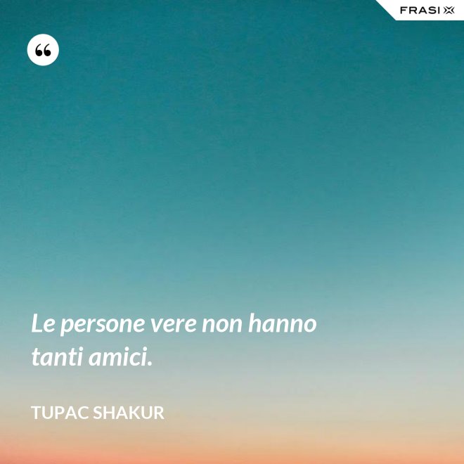 Le persone vere non hanno tanti amici. - Tupac Shakur