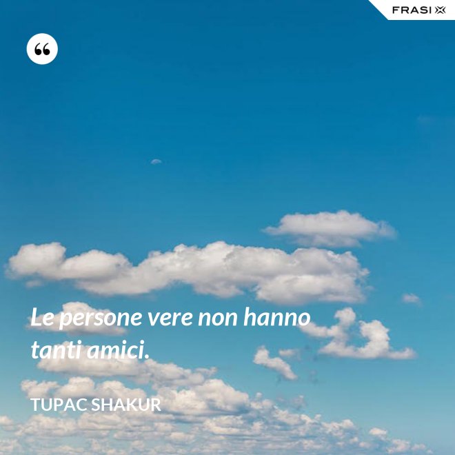 Le persone vere non hanno tanti amici. - Tupac Shakur