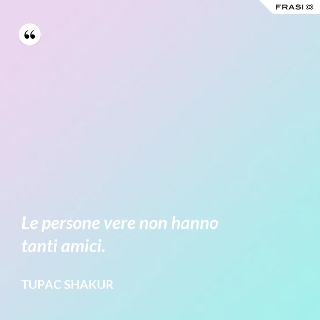 Le persone vere non hanno tanti amici. - Tupac Shakur