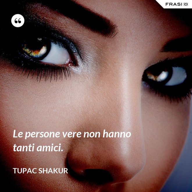 Le persone vere non hanno tanti amici. - Tupac Shakur