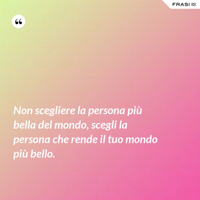 Non scegliere la persona più bella del mondo, scegli la persona che rende il tuo mondo più bello. - Anonimo