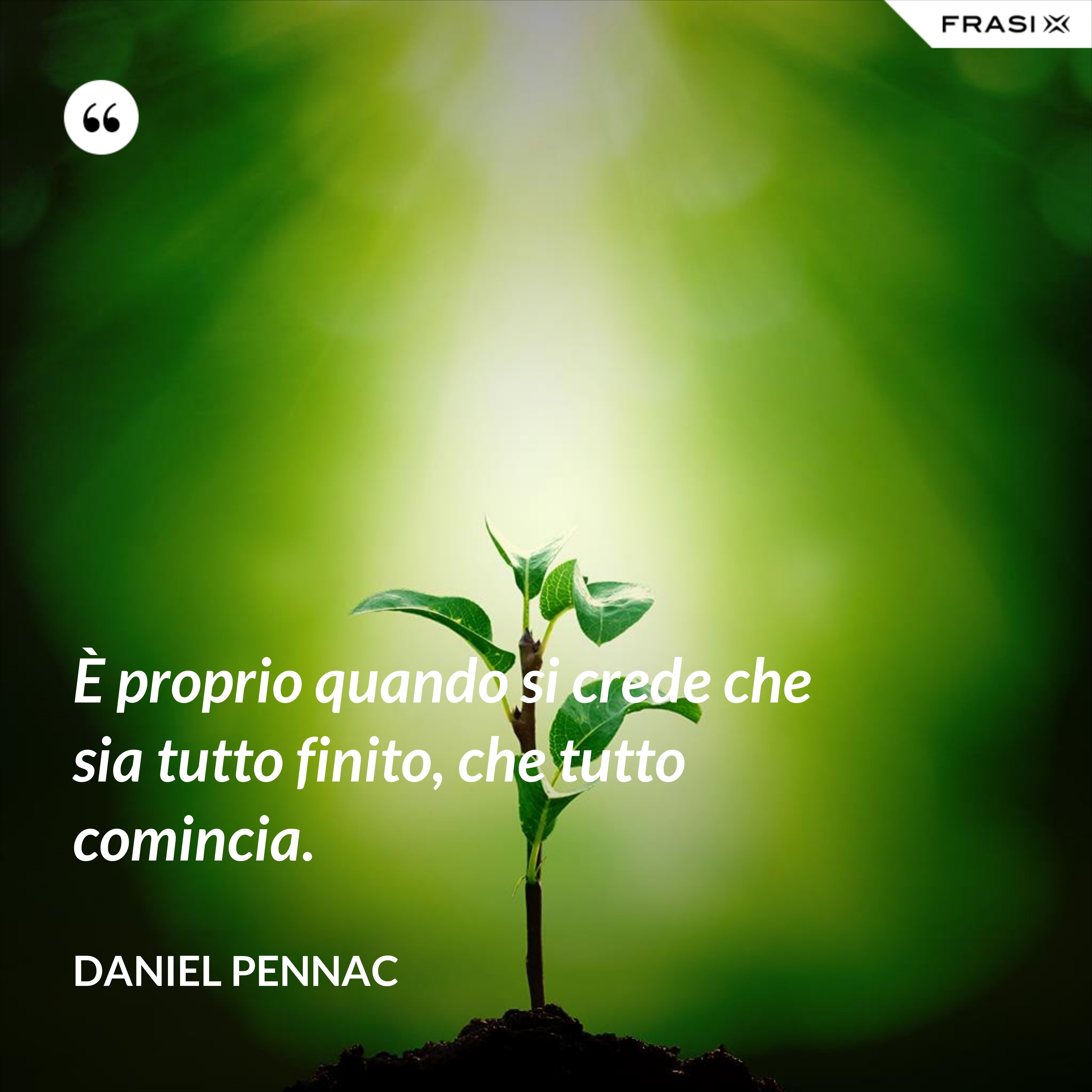 È proprio quando si crede che sia tutto finito, che tutto comincia. - Daniel Pennac