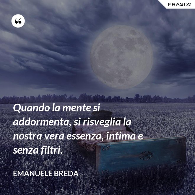 Quando la mente si addormenta, si risveglia la nostra vera essenza, intima e senza filtri. - Emanuele Breda