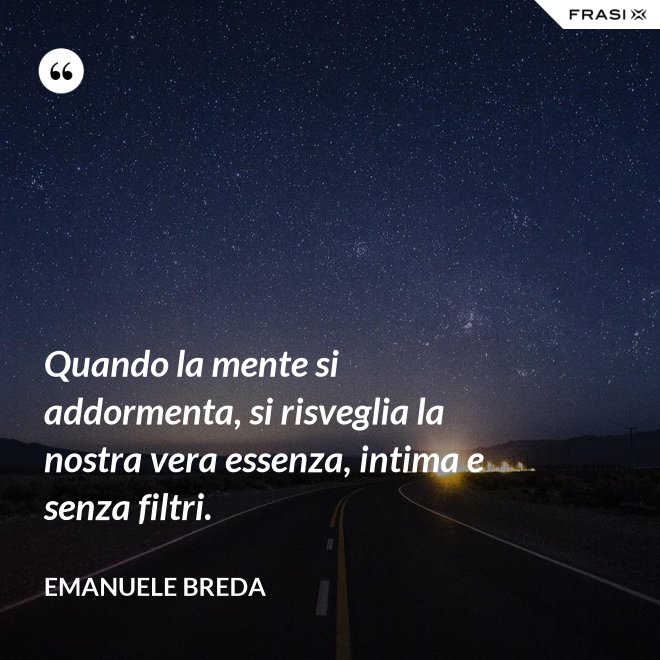 Quando la mente si addormenta, si risveglia la nostra vera essenza, intima e senza filtri. - Emanuele Breda