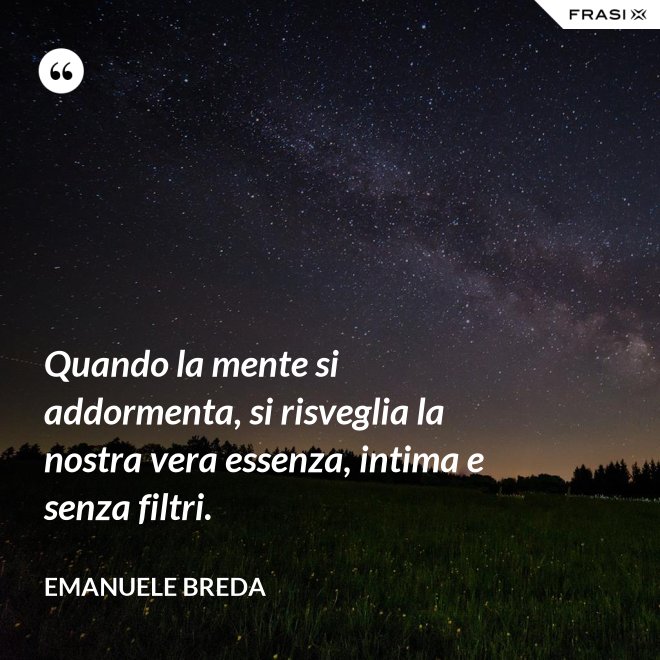 Quando la mente si addormenta, si risveglia la nostra vera essenza, intima e senza filtri. - Emanuele Breda