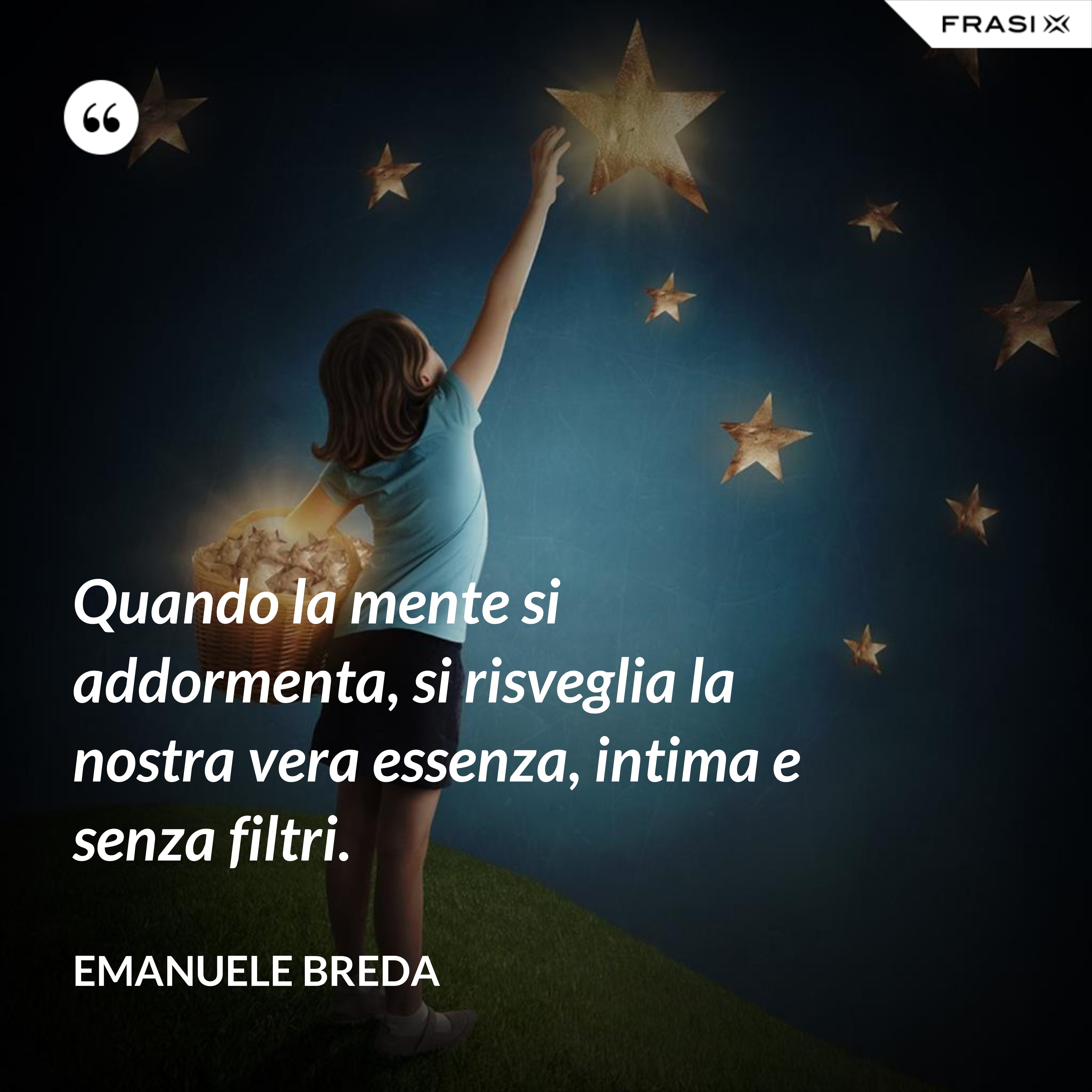 Quando la mente si addormenta, si risveglia la nostra vera essenza, intima e senza filtri. - Emanuele Breda