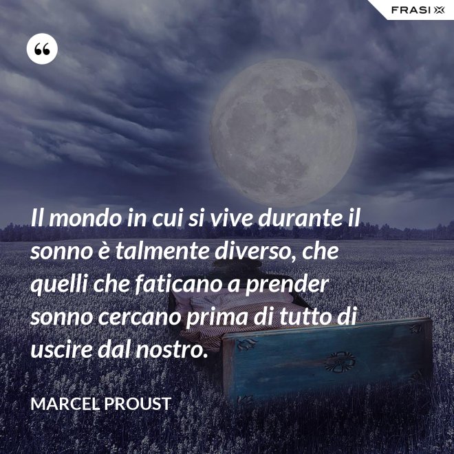 Il mondo in cui si vive durante il sonno è talmente diverso, che quelli che faticano a prender sonno cercano prima di tutto di uscire dal nostro. - Marcel Proust