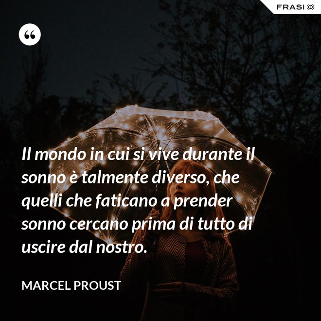Il mondo in cui si vive durante il sonno è talmente diverso, che quelli che faticano a prender sonno cercano prima di tutto di uscire dal nostro. - Marcel Proust