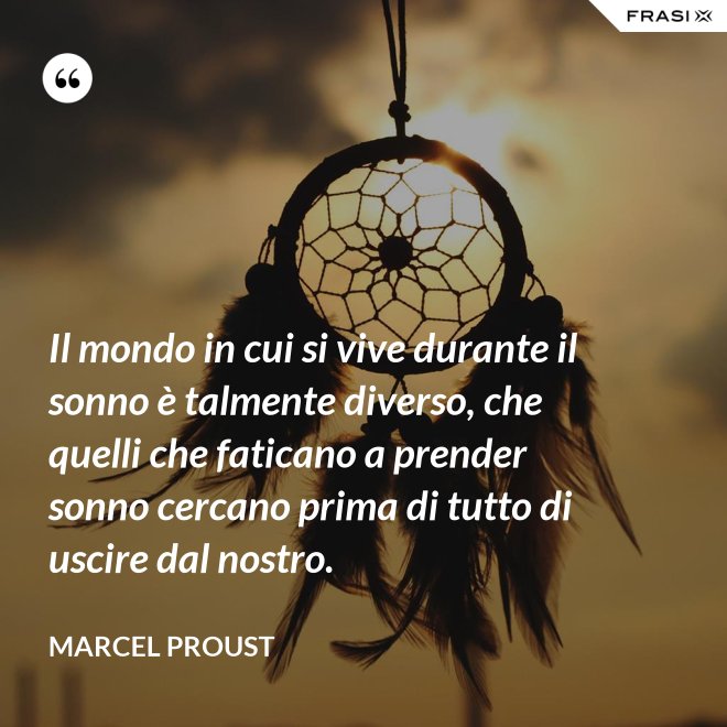 Il mondo in cui si vive durante il sonno è talmente diverso, che quelli che faticano a prender sonno cercano prima di tutto di uscire dal nostro. - Marcel Proust
