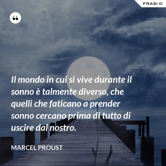 Il mondo in cui si vive durante il sonno è talmente diverso, che quelli che faticano a prender sonno cercano prima di tutto di uscire dal nostro. - Marcel Proust