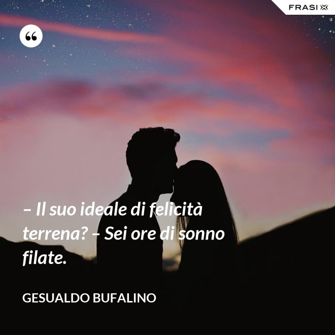 – Il suo ideale di felicità terrena? – Sei ore di sonno filate. - Gesualdo Bufalino