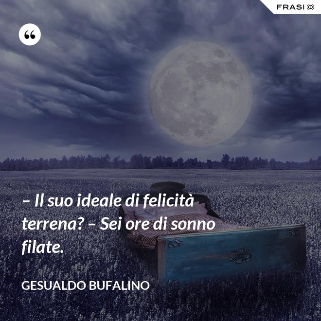 – Il suo ideale di felicità terrena? – Sei ore di sonno filate. - Gesualdo Bufalino