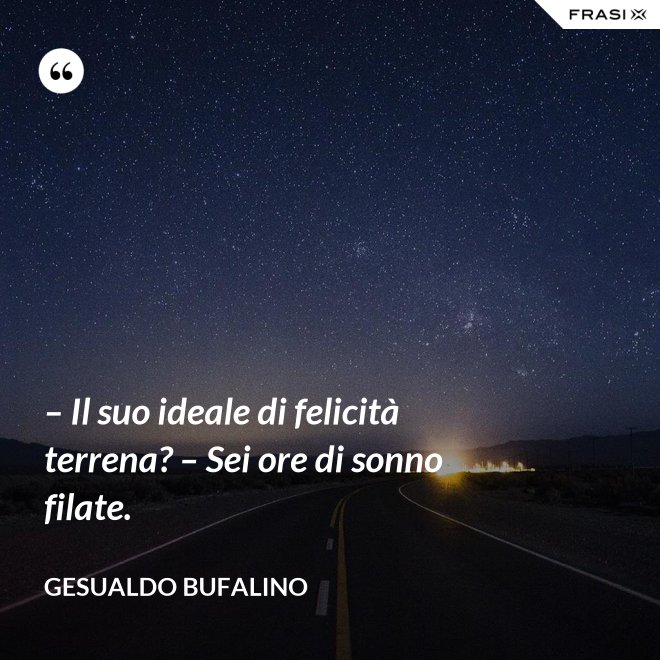 – Il suo ideale di felicità terrena? – Sei ore di sonno filate. - Gesualdo Bufalino